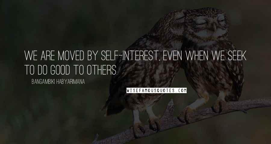 Bangambiki Habyarimana Quotes: We are moved by self-interest, even when we seek to do good to others.