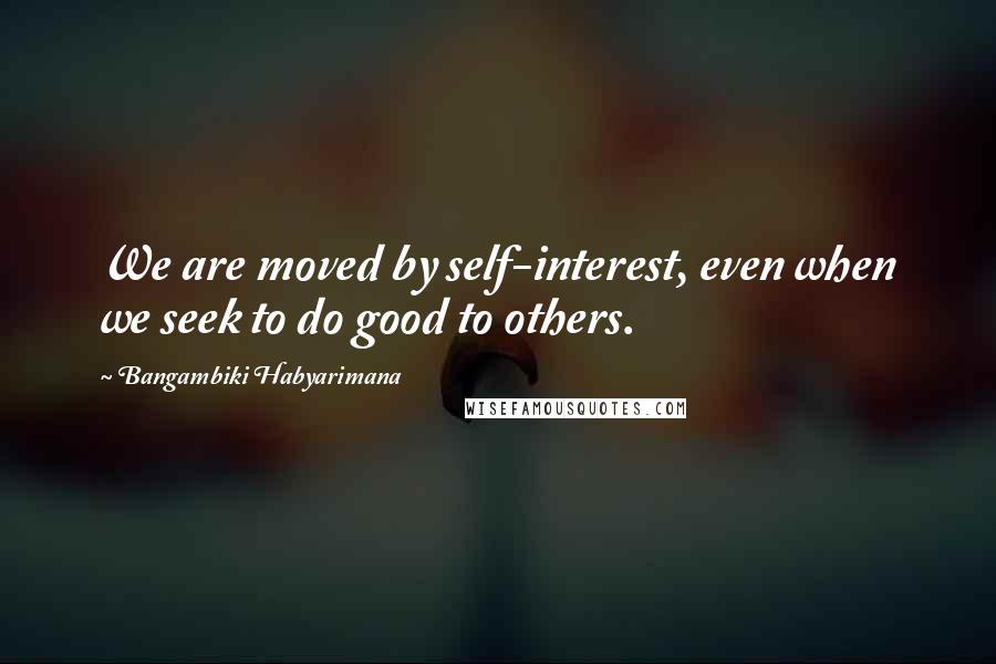 Bangambiki Habyarimana Quotes: We are moved by self-interest, even when we seek to do good to others.