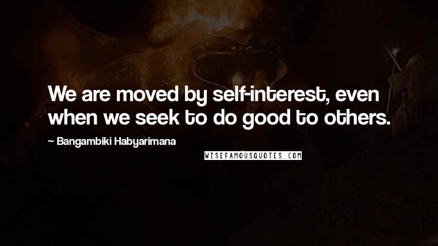Bangambiki Habyarimana Quotes: We are moved by self-interest, even when we seek to do good to others.