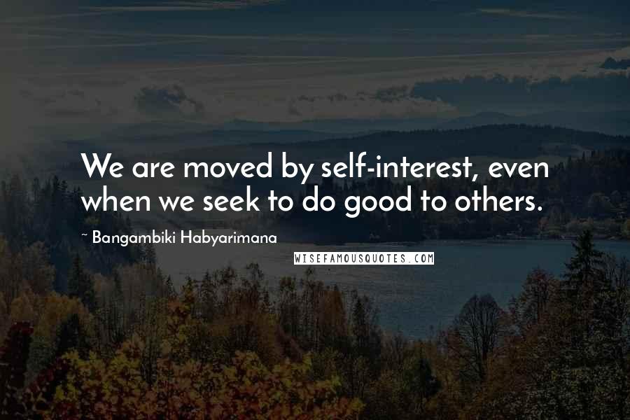 Bangambiki Habyarimana Quotes: We are moved by self-interest, even when we seek to do good to others.