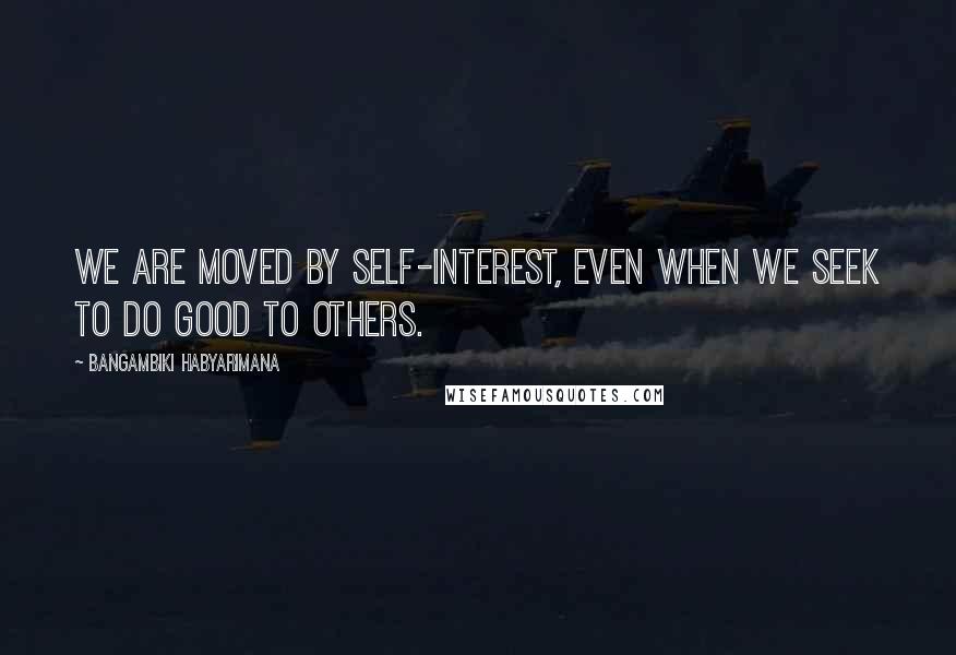 Bangambiki Habyarimana Quotes: We are moved by self-interest, even when we seek to do good to others.