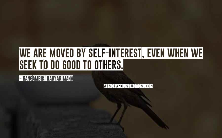 Bangambiki Habyarimana Quotes: We are moved by self-interest, even when we seek to do good to others.