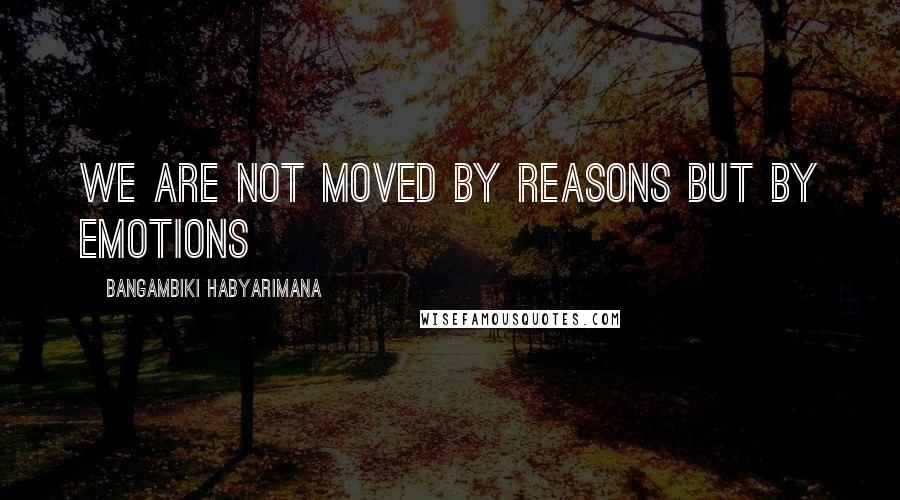 Bangambiki Habyarimana Quotes: We are not moved by reasons but by emotions