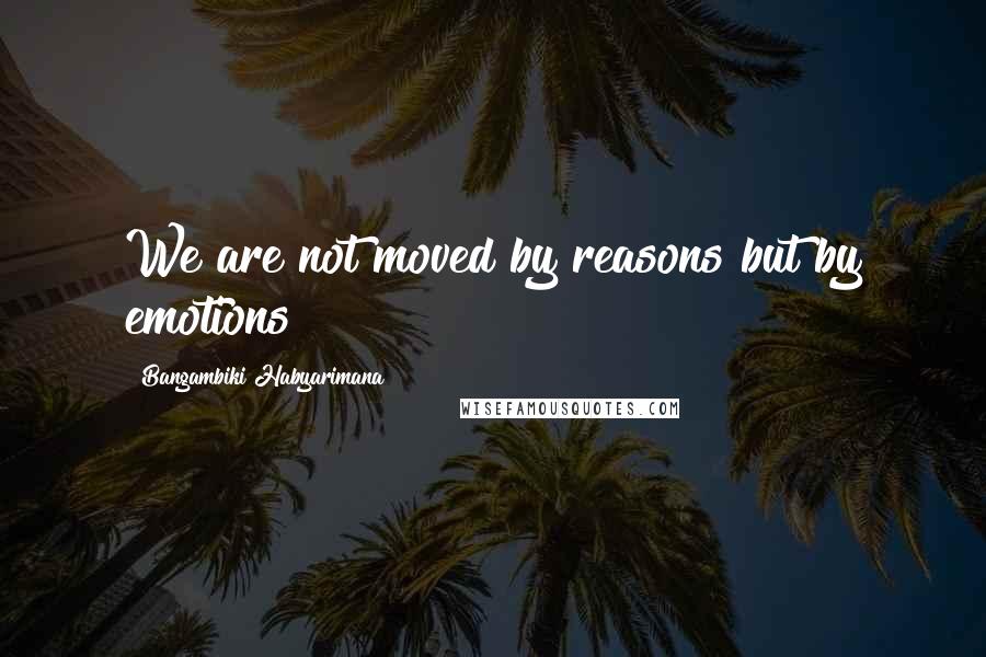 Bangambiki Habyarimana Quotes: We are not moved by reasons but by emotions