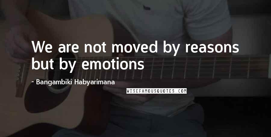 Bangambiki Habyarimana Quotes: We are not moved by reasons but by emotions