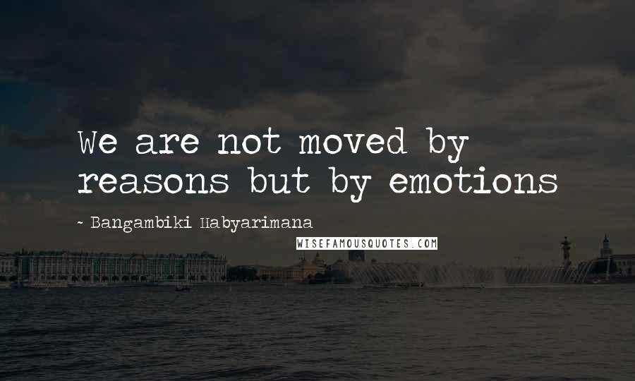 Bangambiki Habyarimana Quotes: We are not moved by reasons but by emotions