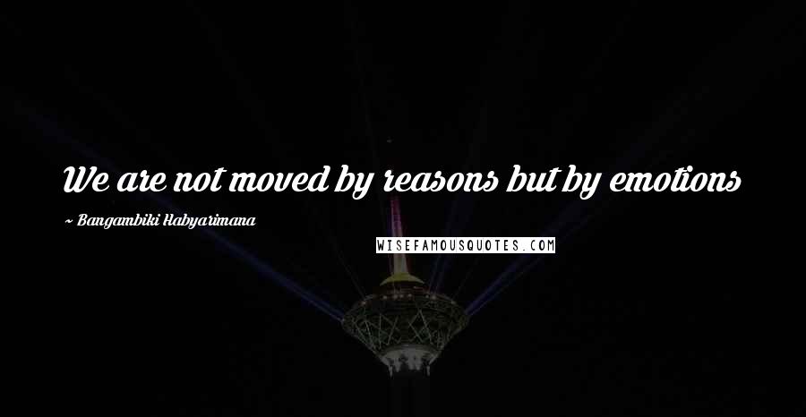 Bangambiki Habyarimana Quotes: We are not moved by reasons but by emotions