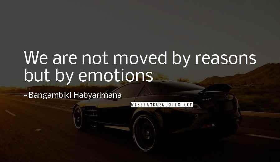 Bangambiki Habyarimana Quotes: We are not moved by reasons but by emotions