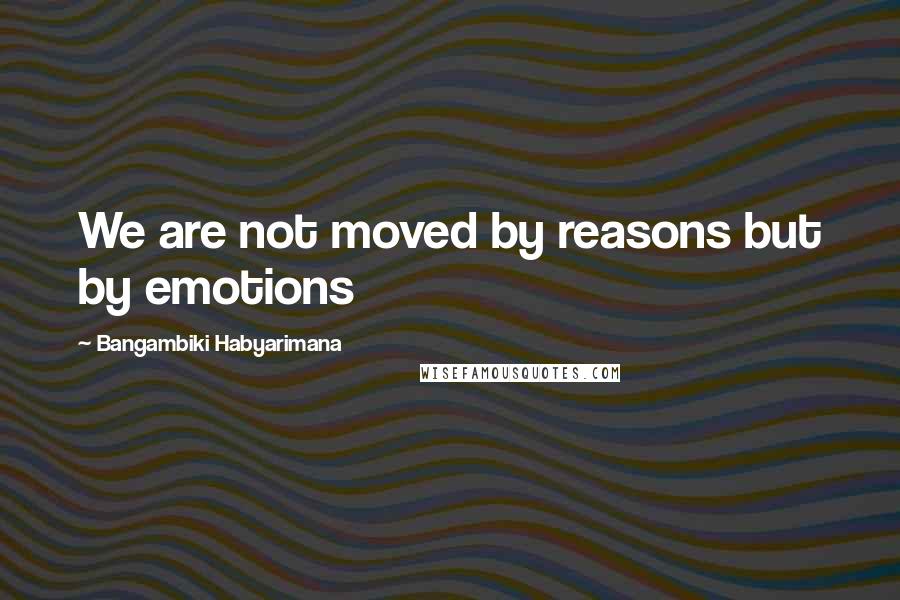 Bangambiki Habyarimana Quotes: We are not moved by reasons but by emotions