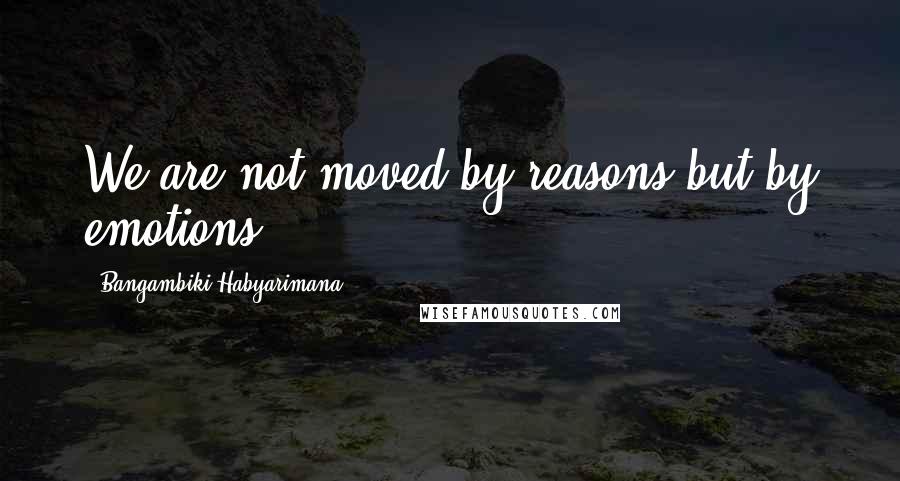 Bangambiki Habyarimana Quotes: We are not moved by reasons but by emotions