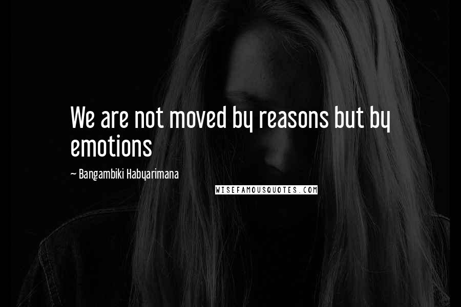 Bangambiki Habyarimana Quotes: We are not moved by reasons but by emotions