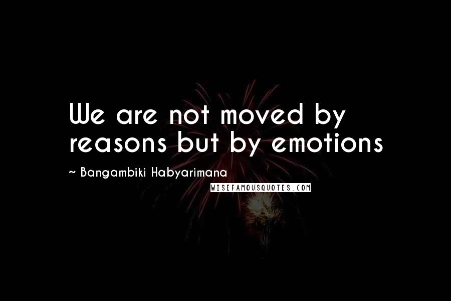 Bangambiki Habyarimana Quotes: We are not moved by reasons but by emotions