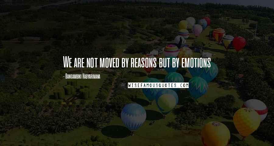 Bangambiki Habyarimana Quotes: We are not moved by reasons but by emotions