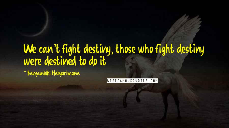 Bangambiki Habyarimana Quotes: We can't fight destiny, those who fight destiny were destined to do it