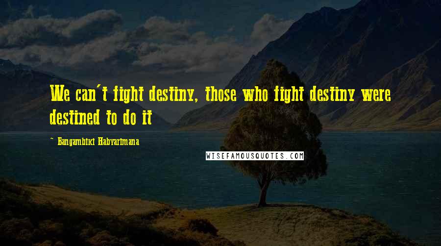 Bangambiki Habyarimana Quotes: We can't fight destiny, those who fight destiny were destined to do it