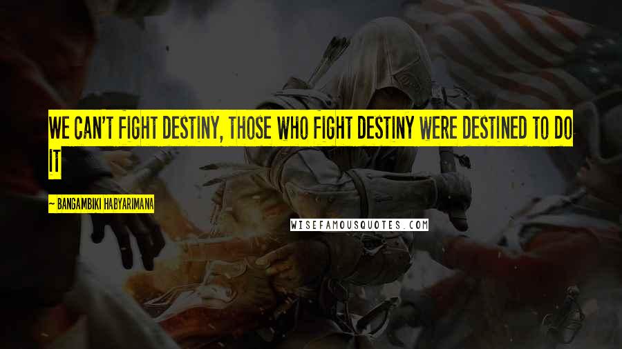 Bangambiki Habyarimana Quotes: We can't fight destiny, those who fight destiny were destined to do it