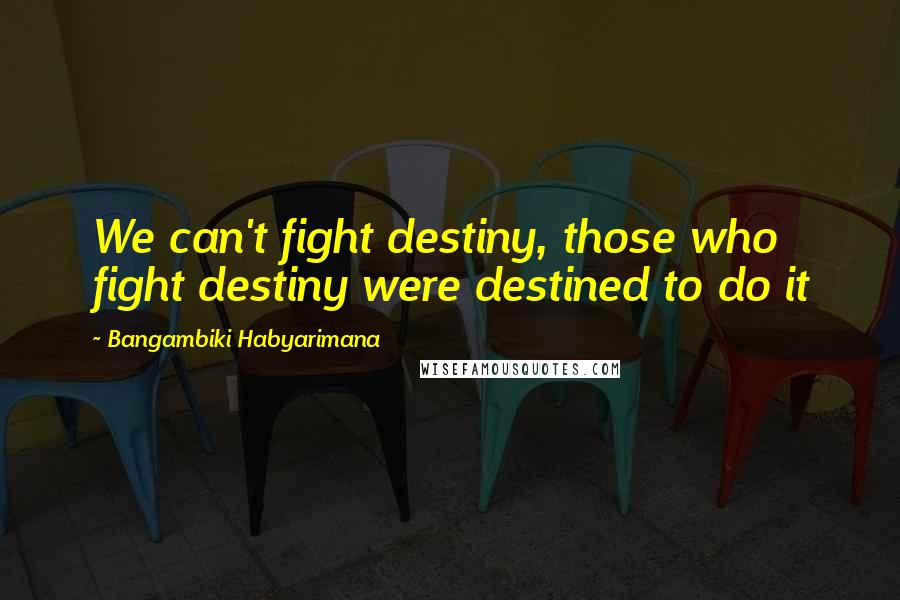 Bangambiki Habyarimana Quotes: We can't fight destiny, those who fight destiny were destined to do it