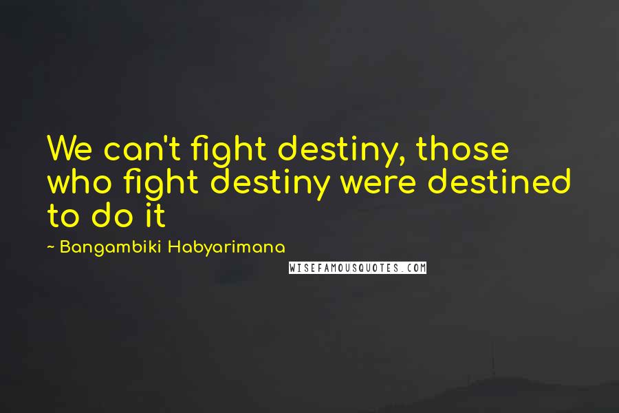 Bangambiki Habyarimana Quotes: We can't fight destiny, those who fight destiny were destined to do it