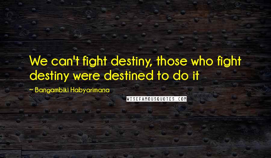 Bangambiki Habyarimana Quotes: We can't fight destiny, those who fight destiny were destined to do it