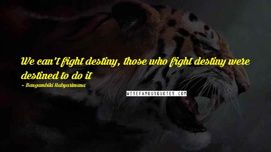 Bangambiki Habyarimana Quotes: We can't fight destiny, those who fight destiny were destined to do it