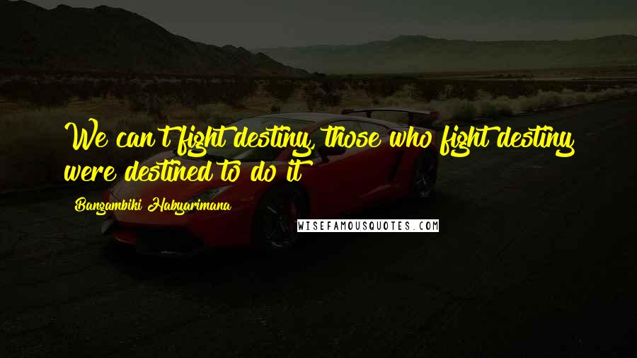 Bangambiki Habyarimana Quotes: We can't fight destiny, those who fight destiny were destined to do it