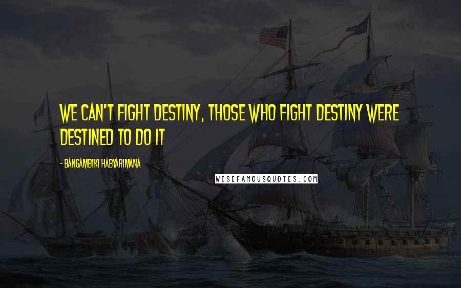 Bangambiki Habyarimana Quotes: We can't fight destiny, those who fight destiny were destined to do it