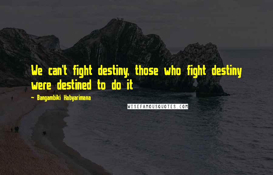 Bangambiki Habyarimana Quotes: We can't fight destiny, those who fight destiny were destined to do it