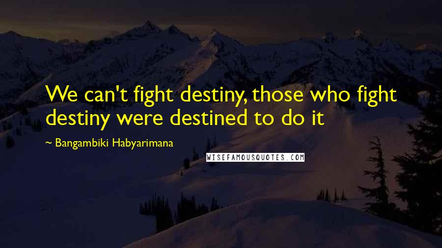 Bangambiki Habyarimana Quotes: We can't fight destiny, those who fight destiny were destined to do it