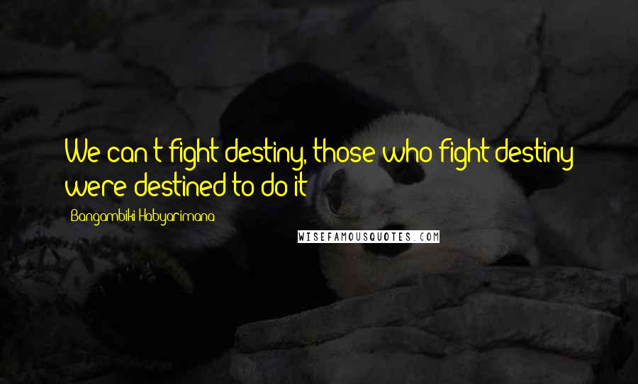 Bangambiki Habyarimana Quotes: We can't fight destiny, those who fight destiny were destined to do it