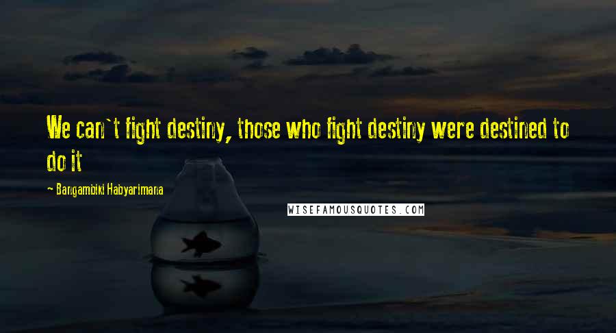 Bangambiki Habyarimana Quotes: We can't fight destiny, those who fight destiny were destined to do it