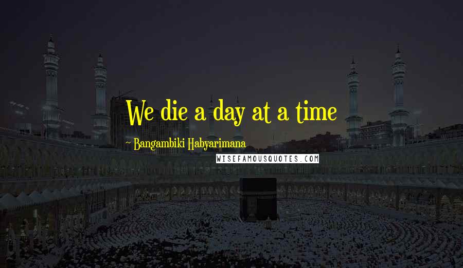 Bangambiki Habyarimana Quotes: We die a day at a time