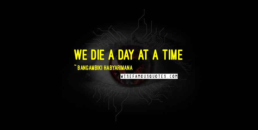 Bangambiki Habyarimana Quotes: We die a day at a time