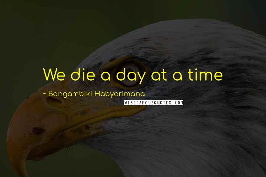 Bangambiki Habyarimana Quotes: We die a day at a time