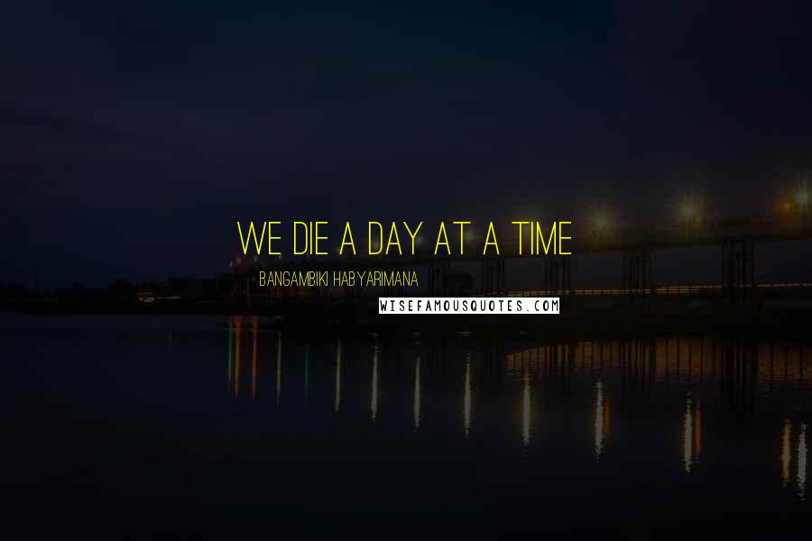 Bangambiki Habyarimana Quotes: We die a day at a time