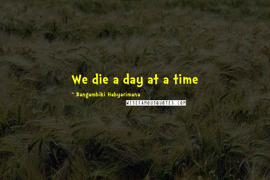 Bangambiki Habyarimana Quotes: We die a day at a time