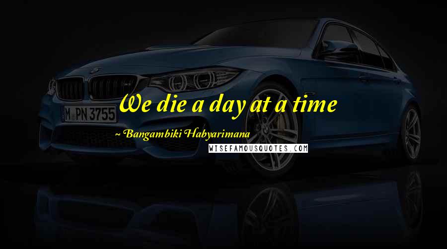 Bangambiki Habyarimana Quotes: We die a day at a time