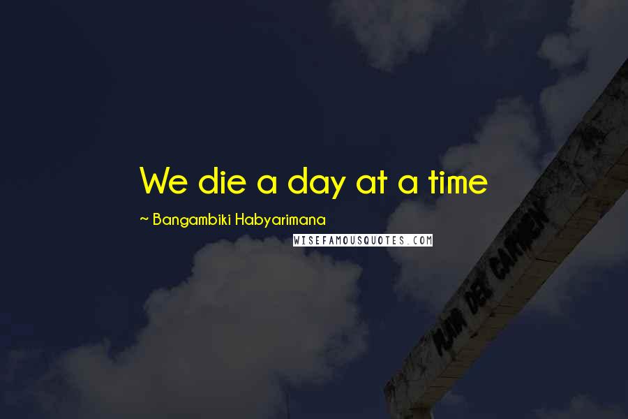 Bangambiki Habyarimana Quotes: We die a day at a time