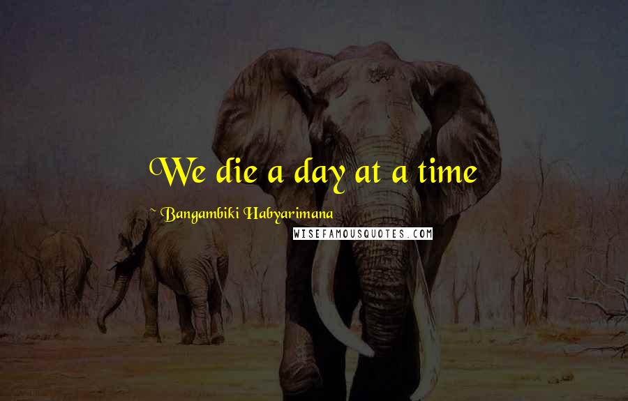 Bangambiki Habyarimana Quotes: We die a day at a time