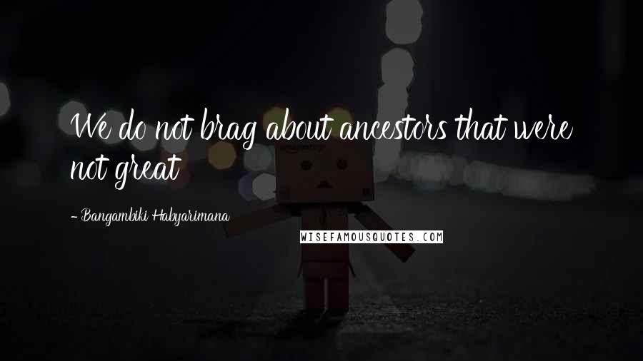 Bangambiki Habyarimana Quotes: We do not brag about ancestors that were not great