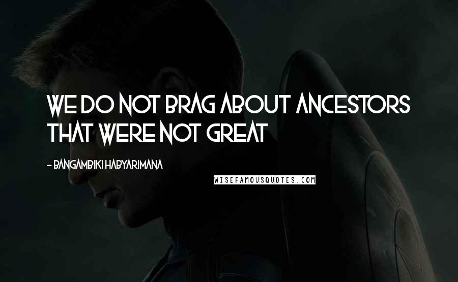 Bangambiki Habyarimana Quotes: We do not brag about ancestors that were not great