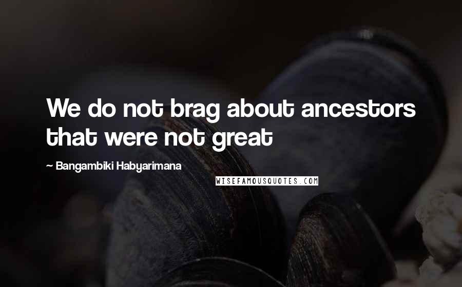 Bangambiki Habyarimana Quotes: We do not brag about ancestors that were not great