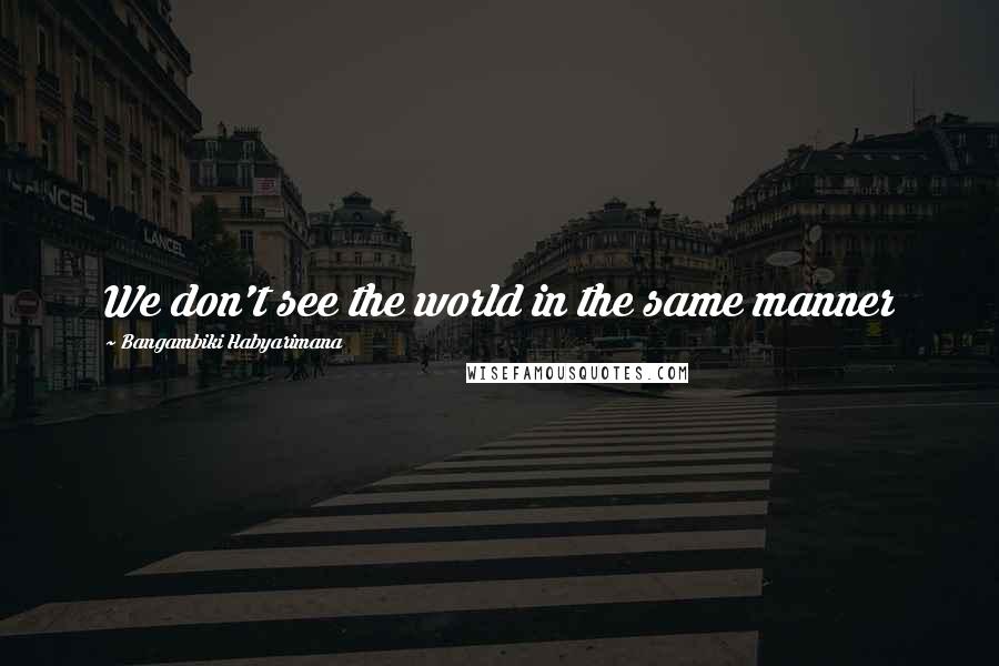 Bangambiki Habyarimana Quotes: We don't see the world in the same manner