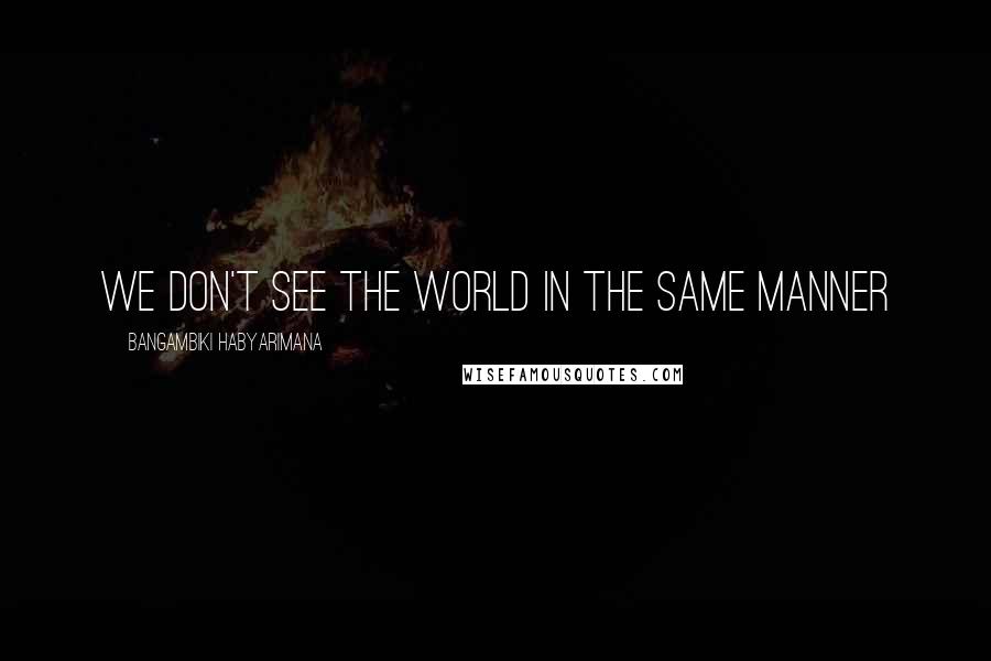 Bangambiki Habyarimana Quotes: We don't see the world in the same manner