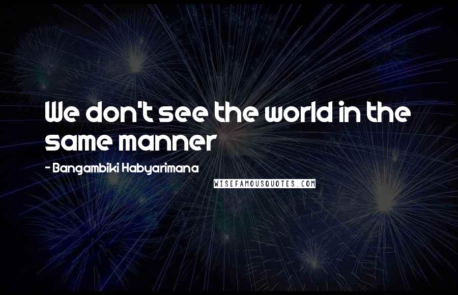 Bangambiki Habyarimana Quotes: We don't see the world in the same manner