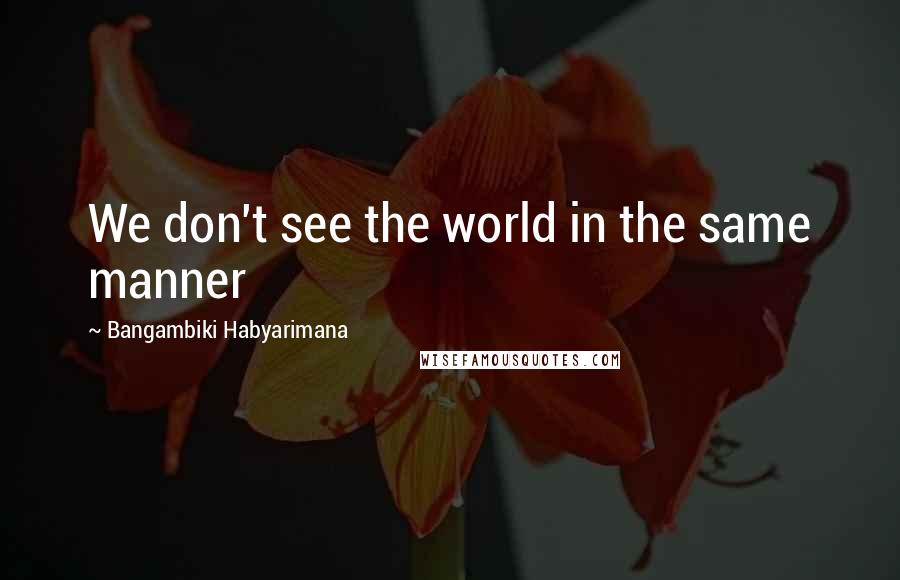 Bangambiki Habyarimana Quotes: We don't see the world in the same manner