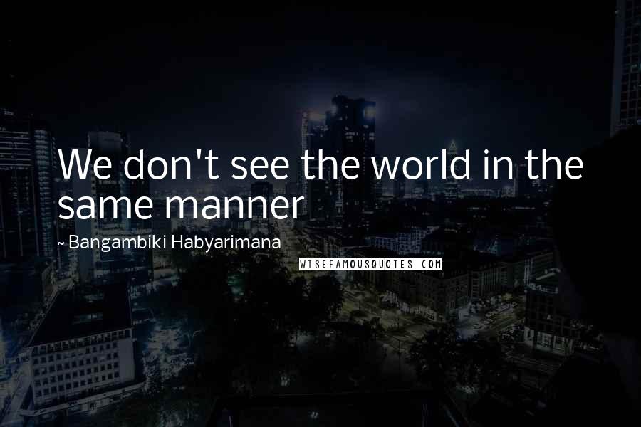 Bangambiki Habyarimana Quotes: We don't see the world in the same manner