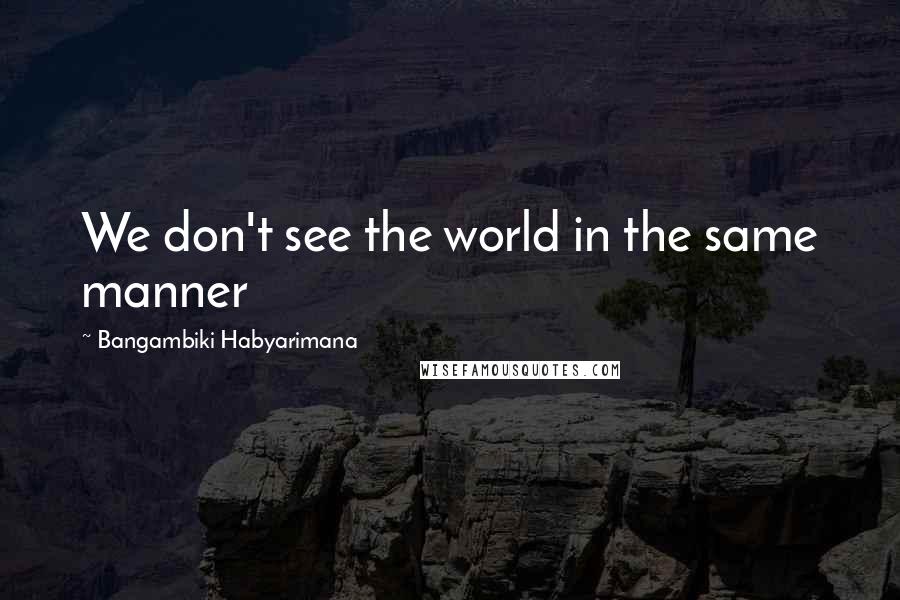 Bangambiki Habyarimana Quotes: We don't see the world in the same manner