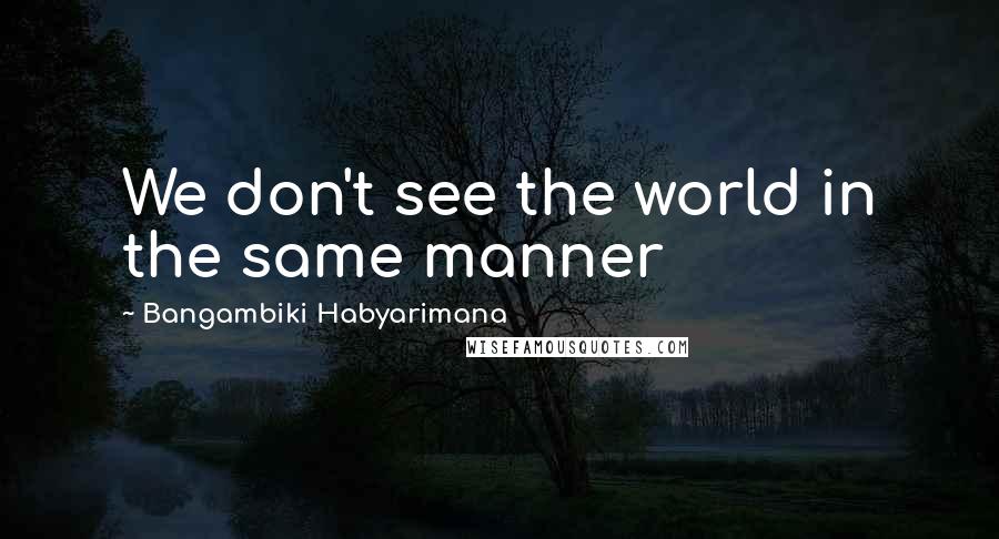 Bangambiki Habyarimana Quotes: We don't see the world in the same manner