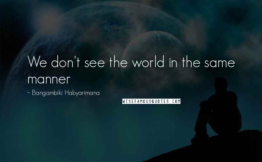 Bangambiki Habyarimana Quotes: We don't see the world in the same manner