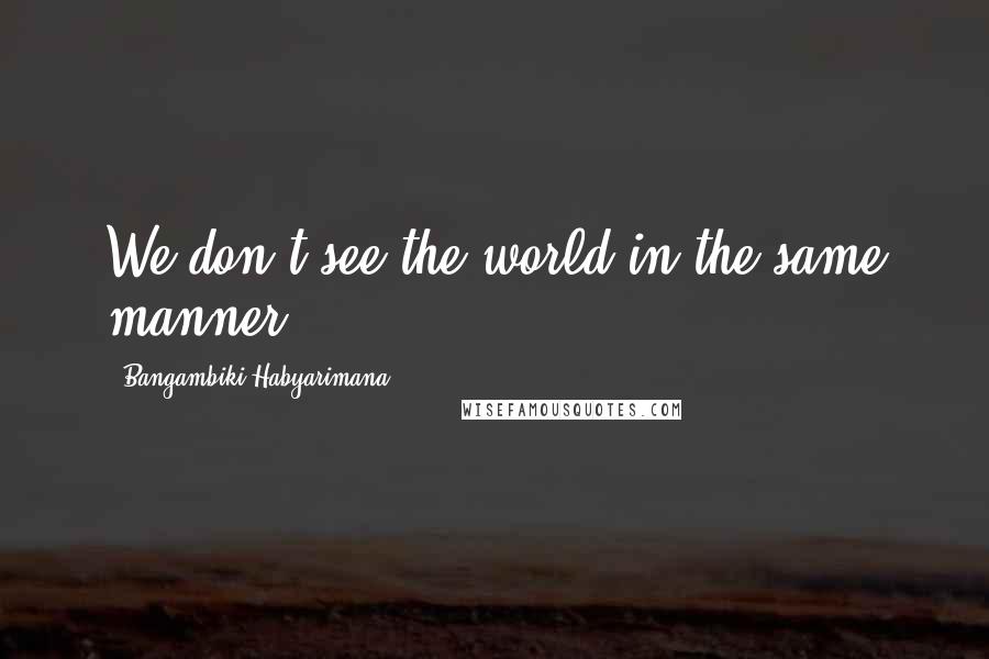 Bangambiki Habyarimana Quotes: We don't see the world in the same manner